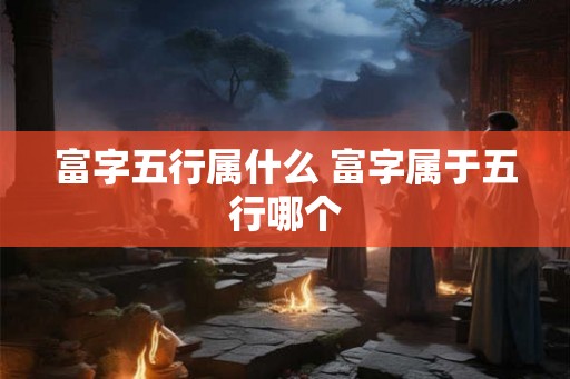 富字五行属什么 富字属于五行哪个