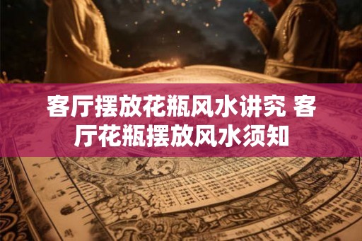 客厅摆放花瓶风水讲究 客厅花瓶摆放风水须知