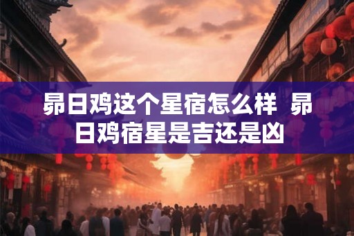 昴日鸡这个星宿怎么样  昴日鸡宿星是吉还是凶