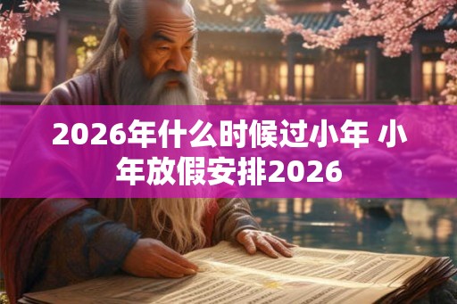 2026年什么时候过小年 小年放假安排2026