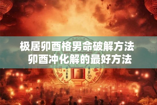 极居卯酉格男命破解方法  卯酉冲化解的最好方法