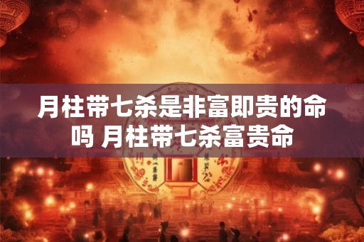 月柱带七杀是非富即贵的命吗 月柱带七杀富贵命 月柱带七杀是非富即贵的命吗 月柱带七杀富贵命