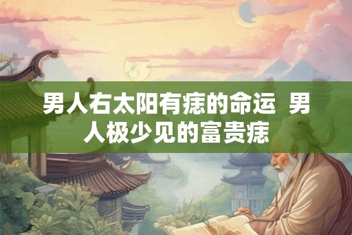 男人右太阳有痣的命运  男人极少见的富贵痣