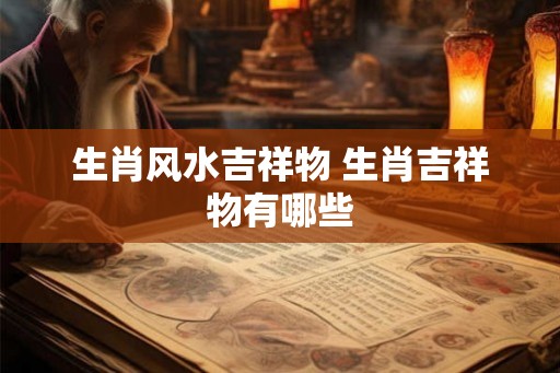 生肖风水吉祥物 生肖吉祥物有哪些