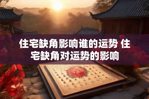 住宅缺角影响谁的运势 住宅缺角对运势的影响