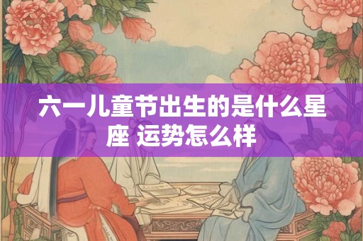 六一儿童节出生的是什么星座 运势怎么样