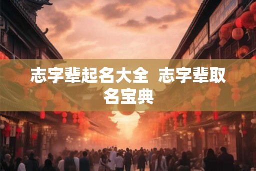 志字辈起名大全  志字辈取名宝典