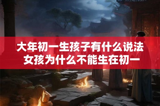 大年初一生孩子有什么说法 女孩为什么不能生在初一