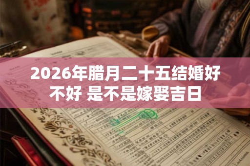 2026年腊月二十五结婚好不好 是不是嫁娶吉日