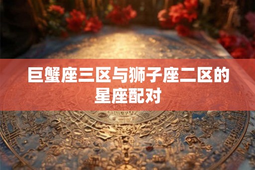 巨蟹座三区与狮子座二区的星座配对