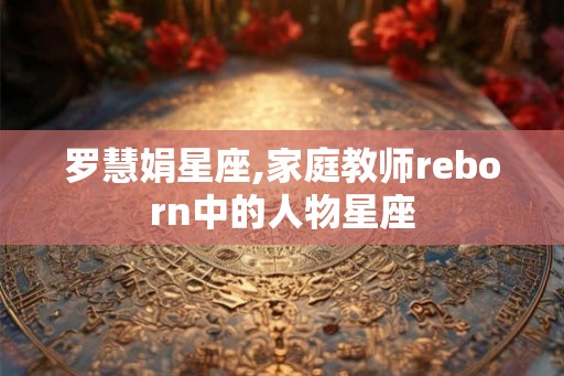 罗慧娟星座,家庭教师reborn中的人物星座 罗慧娟星座,家庭教师reborn中的人物星座