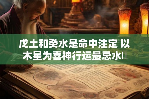 戊土和癸水是命中注定 以木星为喜神行运最忌水鄕