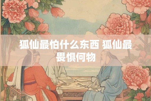 狐仙最怕什么东西 狐仙最畏惧何物