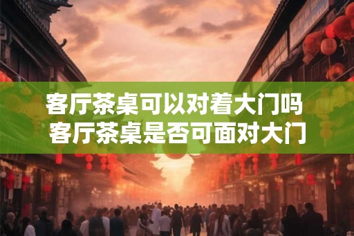 客厅茶桌可以对着大门吗 客厅茶桌是否可面对大门
