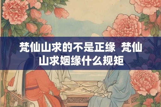 梵仙山求的不是正缘  梵仙山求姻缘什么规矩