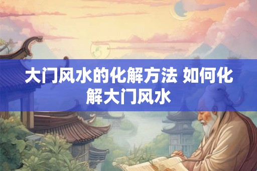 大门风水的化解方法 如何化解大门风水