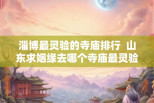淄博最灵验的寺庙排行  山东求姻缘去哪个寺庙最灵验
