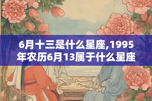 6月十三是什么星座,1995年农历6月13属于什么星座？