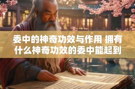 委中的神奇功效与作用 拥有什么神奇功效的委中能起到什么作用
