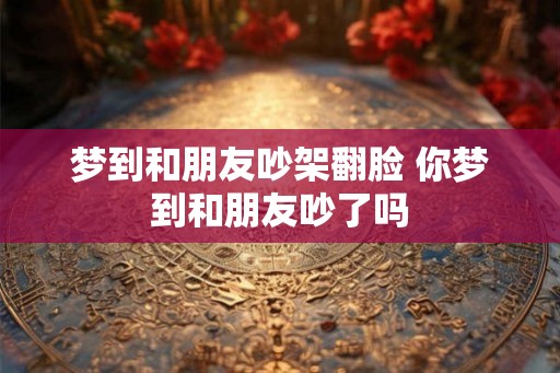梦到和朋友吵架翻脸 你梦到和朋友吵了吗