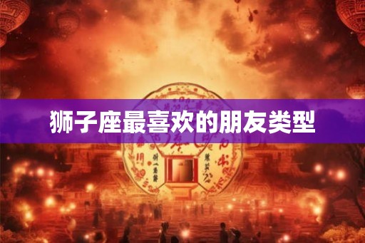 狮子座最喜欢的朋友类型