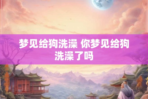 梦见给狗洗澡 你梦见给狗洗澡了吗