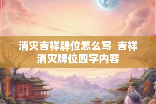 消灾吉祥牌位怎么写  吉祥消灾牌位四字内容