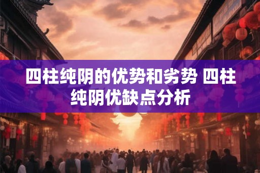 四柱纯阴的优势和劣势 四柱纯阴优缺点分析 四柱纯阴的优势和劣势 四柱纯阴优缺点分析