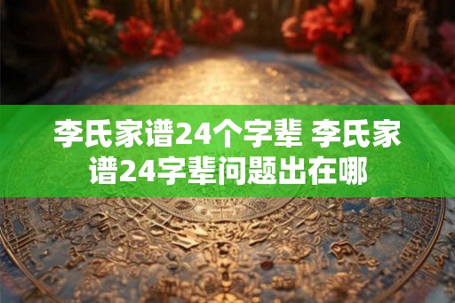李氏家谱24个字辈 李氏家谱24字辈问题出在哪