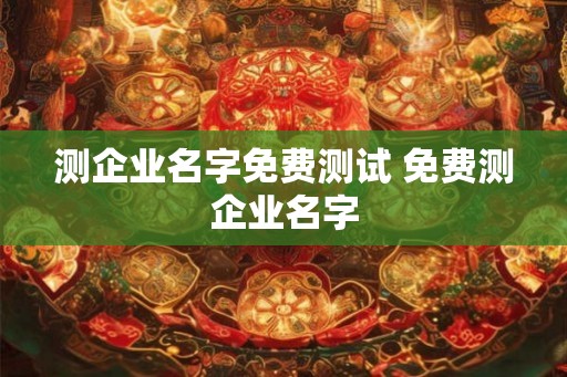 测企业名字免费测试 免费测企业名字 测企业名字免费测试 免费测企业名字