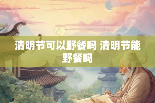 清明节可以野餐吗 清明节能野餐吗