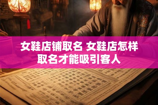 女鞋店铺取名 女鞋店怎样取名才能吸引客人