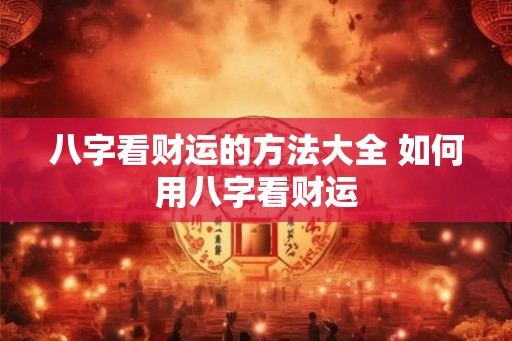八字看财运的方法大全 如何用八字看财运