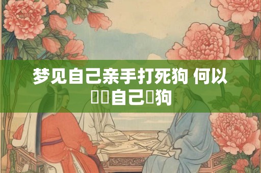 梦见自己亲手打死狗 何以夢見自己殺狗