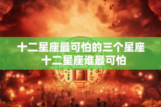 十二星座最可怕的三个星座  十二星座谁最可怕