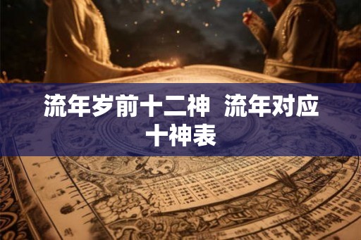 流年岁前十二神 流年对应十神表 流年岁前十二神 流年对应十神表