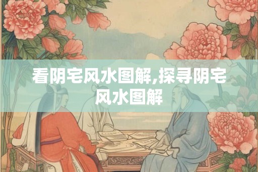 看阴宅风水图解,探寻阴宅风水图解 看阴宅风水图解,探寻阴宅风水图解