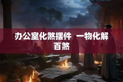 办公室化煞摆件  一物化解百煞