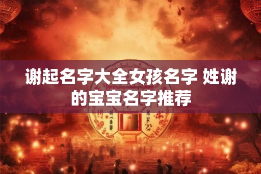 谢起名字大全女孩名字 姓谢的宝宝名字推荐