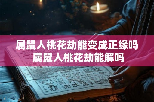 属鼠人桃花劫能变成正缘吗 属鼠人桃花劫能解吗