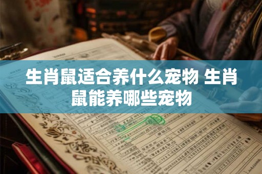 生肖鼠适合养什么宠物 生肖鼠能养哪些宠物 生肖鼠适合养什么宠物 生肖鼠能养哪些宠物