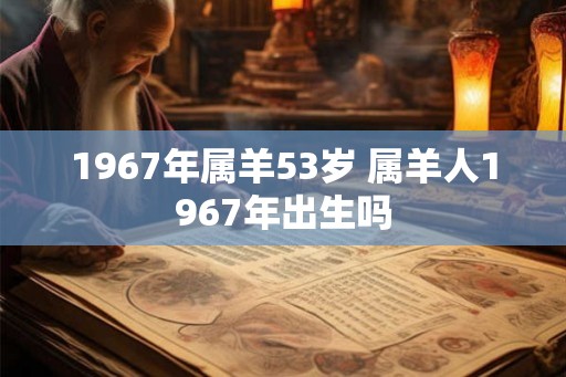 1967年属羊53岁 属羊人1967年出生吗