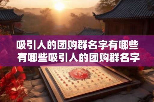 吸引人的团购群名字有哪些 有哪些吸引人的团购群名字