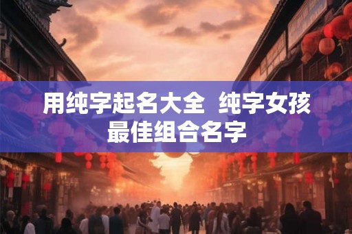 用纯字起名大全  纯字女孩最佳组合名字