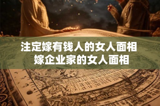 注定嫁有钱人的女人面相 嫁企业家的女人面相 注定嫁有钱人的女人面相 嫁企业家的女人面相