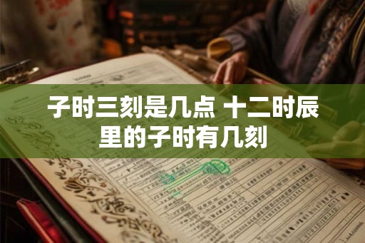 子时三刻是几点 十二时辰里的子时有几刻 子时三刻是几点 十二时辰里的子时有几刻