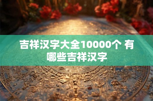 吉祥汉字大全10000个 有哪些吉祥汉字