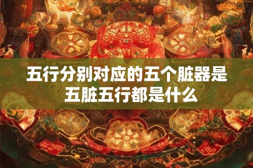 五行分别对应的五个脏器是  五脏五行都是什么