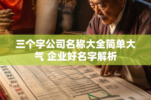 三个字公司名称大全简单大气 企业好名字解析 三个字公司名称大全简单大气 企业好名字解析