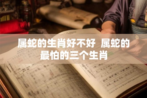 属蛇的生肖好不好  属蛇的最怕的三个生肖